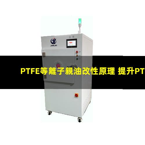 PTFE等離子親油改性原理 提升PTFE親油性 生物相容性